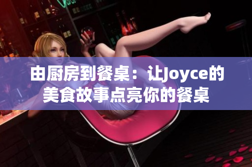 由厨房到餐桌：让Joyce的美食故事点亮你的餐桌