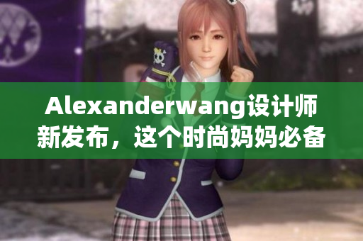 Alexanderwang设计师新发布，这个时尚妈妈必备