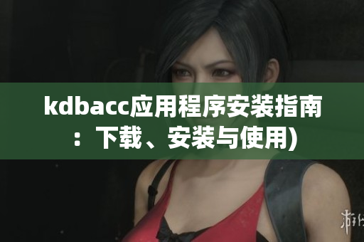kdbacc应用程序安装指南：下载、安装与使用)