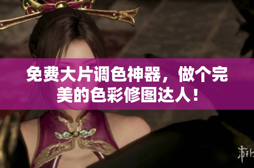 免费大片调色神器，做个完美的色彩修图达人！