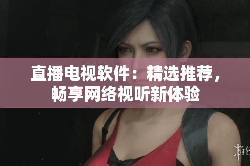 直播电视软件：精选推荐，畅享网络视听新体验