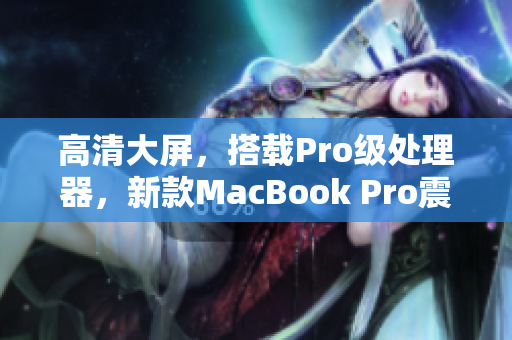 高清大屏，搭载Pro级处理器，新款MacBook Pro震撼发布