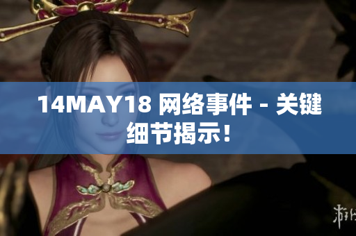 14MAY18 网络事件 - 关键细节揭示！