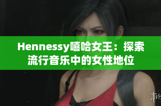 Hennessy嘻哈女王：探索流行音乐中的女性地位