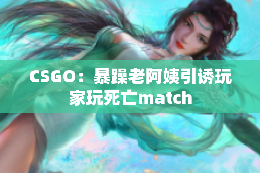 CSGO：暴躁老阿姨引诱玩家玩死亡match