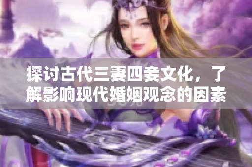 探讨古代三妻四妾文化，了解影响现代婚姻观念的因素