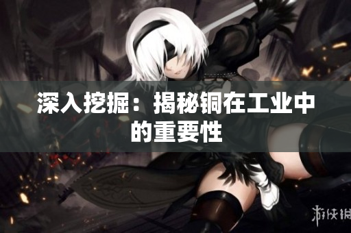 深入挖掘：揭秘铜在工业中的重要性