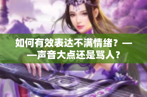 如何有效表达不满情绪？——声音大点还是骂人？