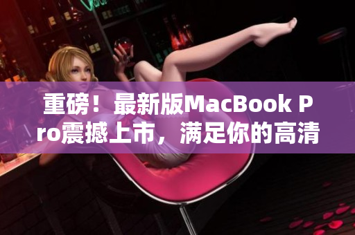 重磅！最新版MacBook Pro震撼上市，满足你的高清需求！