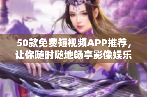 50款免费短视频APP推荐，让你随时随地畅享影像娱乐