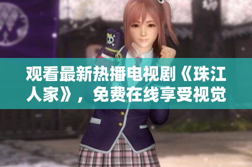 观看最新热播电视剧《珠江人家》，免费在线享受视觉盛宴！