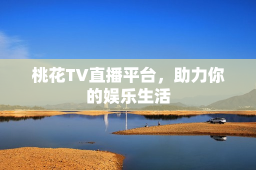桃花TV直播平台，助力你的娱乐生活