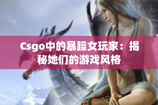 Csgo中的暴躁女玩家：揭秘她们的游戏风格