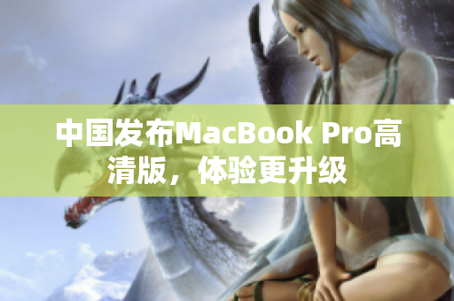 中国发布MacBook Pro高清版，体验更升级