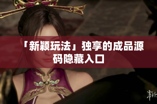 「新颖玩法」独享的成品源码隐藏入口