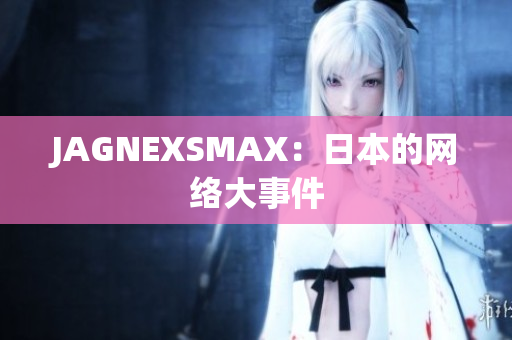 JAGNEXSMAX：日本的网络大事件