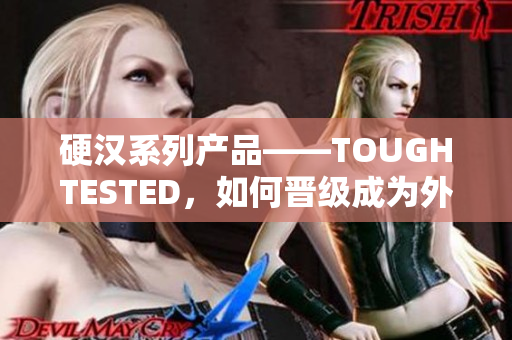 硬汉系列产品——TOUGHTESTED，如何晋级成为外出必备？