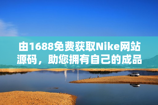 由1688免费获取Nike网站源码，助您拥有自己的成品网站