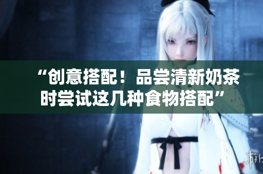 “创意搭配！品尝清新奶茶时尝试这几种食物搭配”