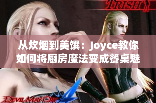 从炊烟到美馔：Joyce教你如何将厨房魔法变成餐桌魅力