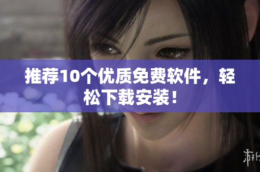 推荐10个优质免费软件，轻松下载安装！