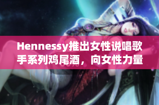 Hennessy推出女性说唱歌手系列鸡尾酒，向女性力量致敬