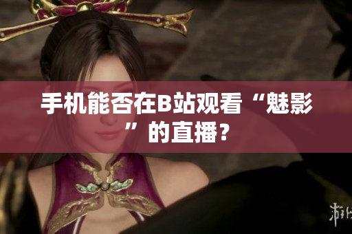 手机能否在B站观看“魅影”的直播？
