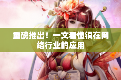 重磅推出！一文看懂铜在网络行业的应用