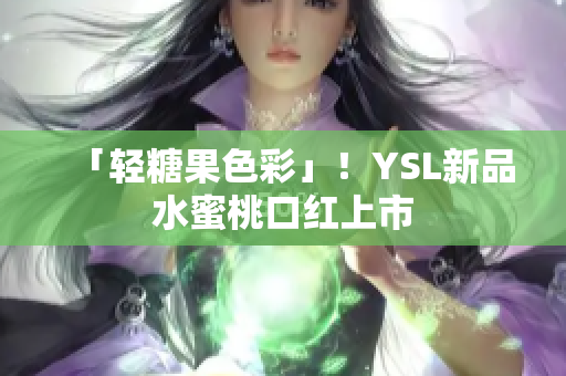 「轻糖果色彩」！YSL新品水蜜桃口红上市