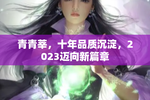 青青莘，十年品质沉淀，2023迈向新篇章