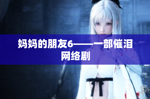 妈妈的朋友6——一部催泪网络剧