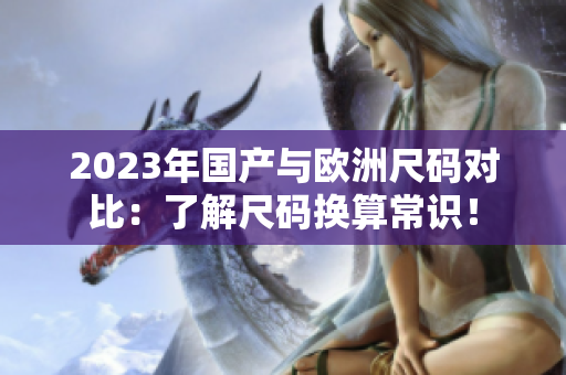 2023年国产与欧洲尺码对比：了解尺码换算常识！