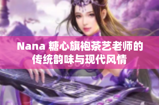 Nana 糖心旗袍茶艺老师的传统韵味与现代风情