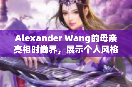 Alexander Wang的母亲亮相时尚界，展示个人风格
