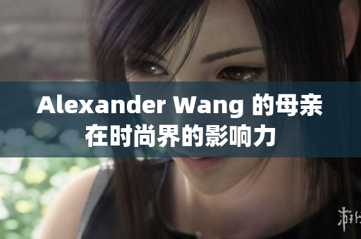 Alexander Wang 的母亲在时尚界的影响力