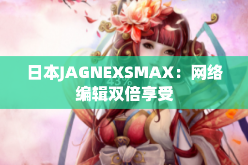 日本JAGNEXSMAX：网络编辑双倍享受