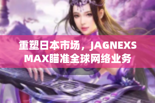 重塑日本市场，JAGNEXSMAX瞄准全球网络业务
