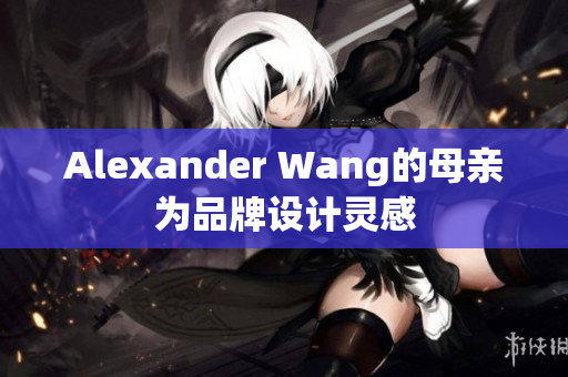 Alexander Wang的母亲为品牌设计灵感