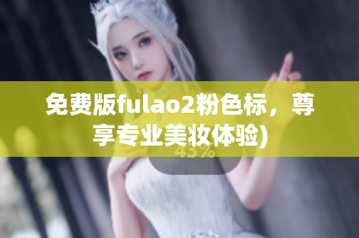 免费版fulao2粉色标，尊享专业美妆体验)