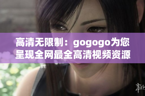 高清无限制：gogogo为您呈现全网最全高清视频资源