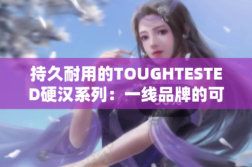 持久耐用的TOUGHTESTED硬汉系列：一线品牌的可靠选择