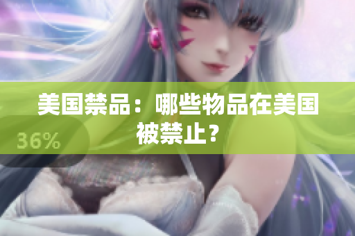 美国禁品：哪些物品在美国被禁止？