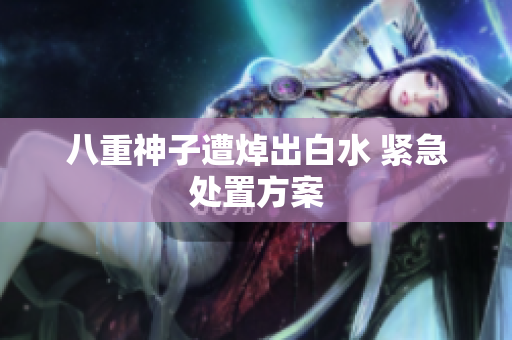 八重神子遭焯出白水 紧急处置方案
