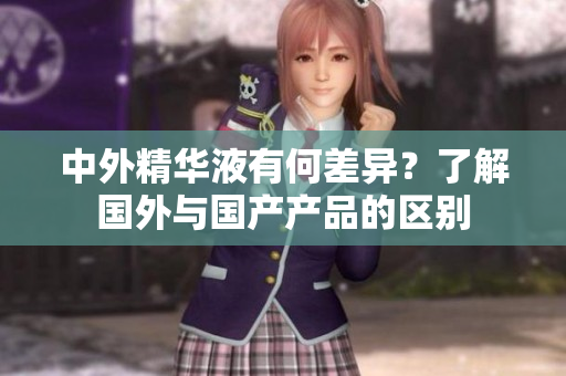 中外精华液有何差异？了解国外与国产产品的区别