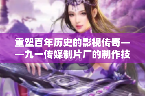 重塑百年历史的影视传奇——九一传媒制片厂的制作技艺