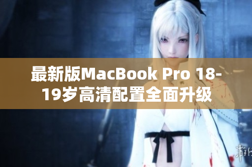 最新版MacBook Pro 18-19岁高清配置全面升级