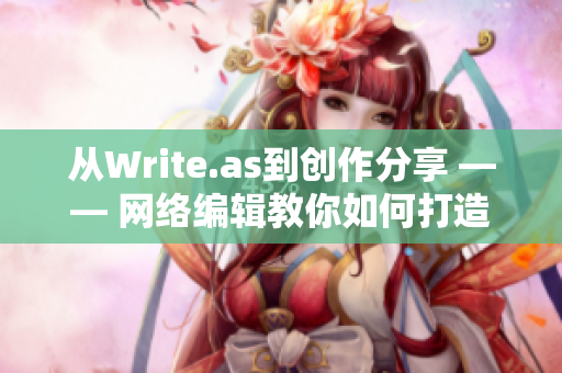 从Write.as到创作分享 —— 网络编辑教你如何打造优质网络文章