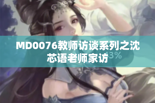MD0076教师访谈系列之沈芯语老师家访
