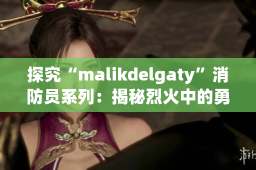 探究“malikdelgaty”消防员系列：揭秘烈火中的勇气与拼搏