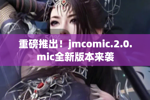 重磅推出！jmcomic.2.0.mic全新版本来袭